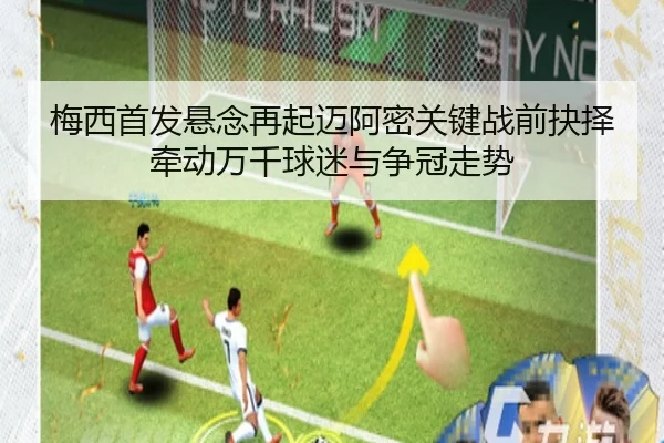 梅西首发悬念再起迈阿密关键战前抉择牵动万千球迷与争冠走势
